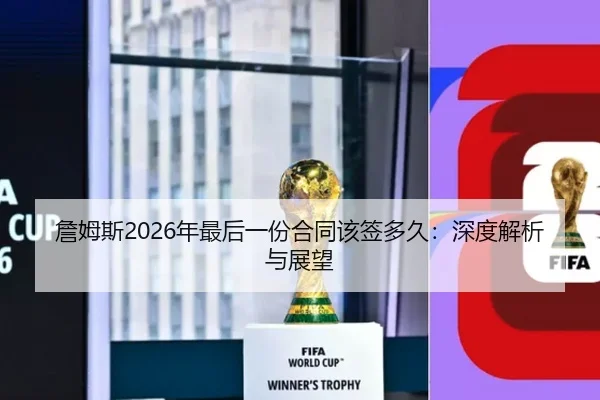 詹姆斯2026年最后一份合同该签多久：深度解析与展望